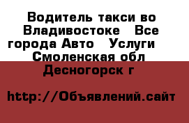 Водитель такси во Владивостоке - Все города Авто » Услуги   . Смоленская обл.,Десногорск г.